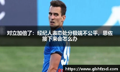对立加倍了：经纪人表态处分极端不公平，恩佐接下来会怎么办