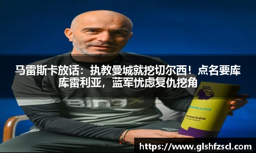 马雷斯卡放话：执教曼城就挖切尔西！点名要库库雷利亚，蓝军忧虑复仇挖角