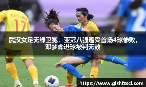 武汉女足无缘卫冕，亚冠八强遭受首场4球惨败，邓梦晔进球被判无效