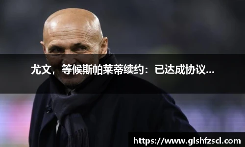 尤文，等候斯帕莱蒂续约：已达成协议...